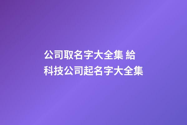 公司取名字大全集 給科技公司起名字大全集